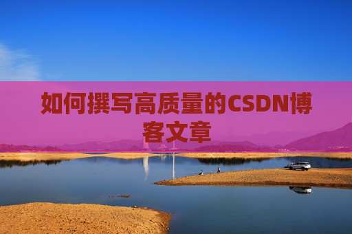 如何撰写高质量的CSDN博客文章 如何撰写高质量的CSDN博客文章